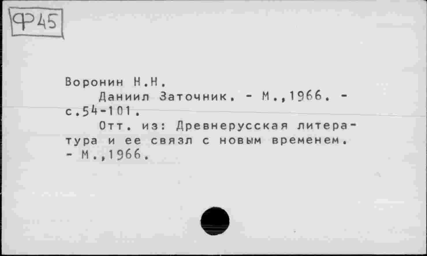 ﻿УРА?
Воронин H.H.
Даниил Заточник. - M.,1966. -с . 5 -1 01 .
Отт. из: Древнерусская литература и ее связл с новым временем, - М . , 1 966 .